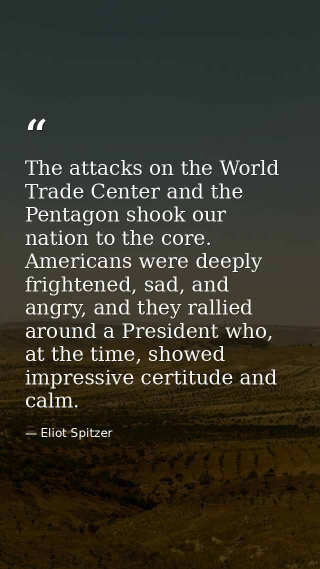 The attacks on the World Trade Center and the Pentagon shook our nation to the core. Americans were deeply frightened, s — Eliot Spitzer