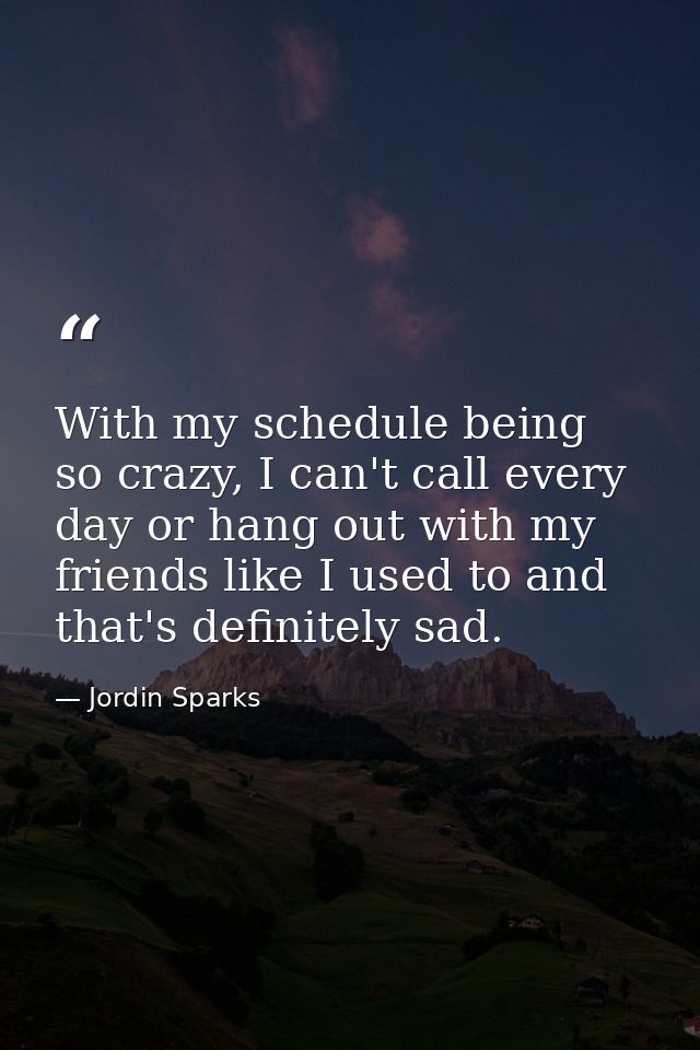 With my schedule being so crazy, I can't call every day or hang out with my friends like I used to and that's definitely — Jordin Sparks