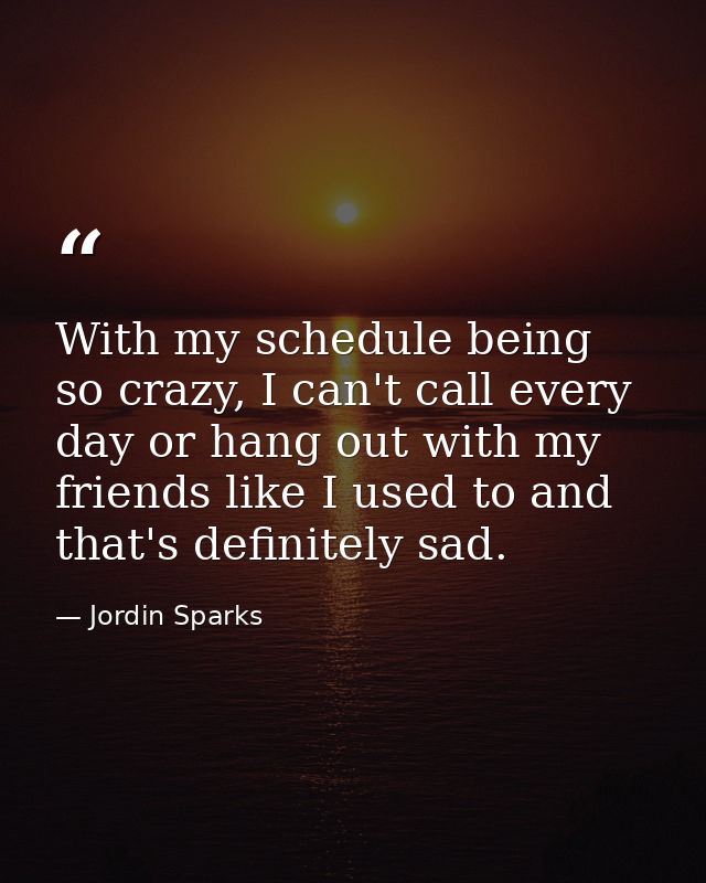 With my schedule being so crazy, I can't call every day or hang out with my friends like I used to and that's definitely — Jordin Sparks