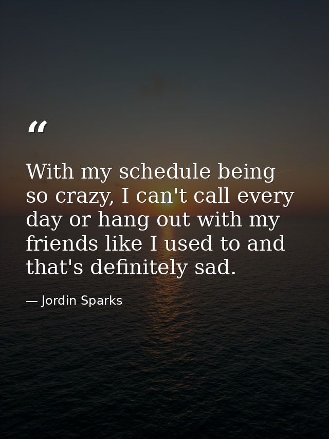 With my schedule being so crazy, I can't call every day or hang out with my friends like I used to and that's definitely — Jordin Sparks