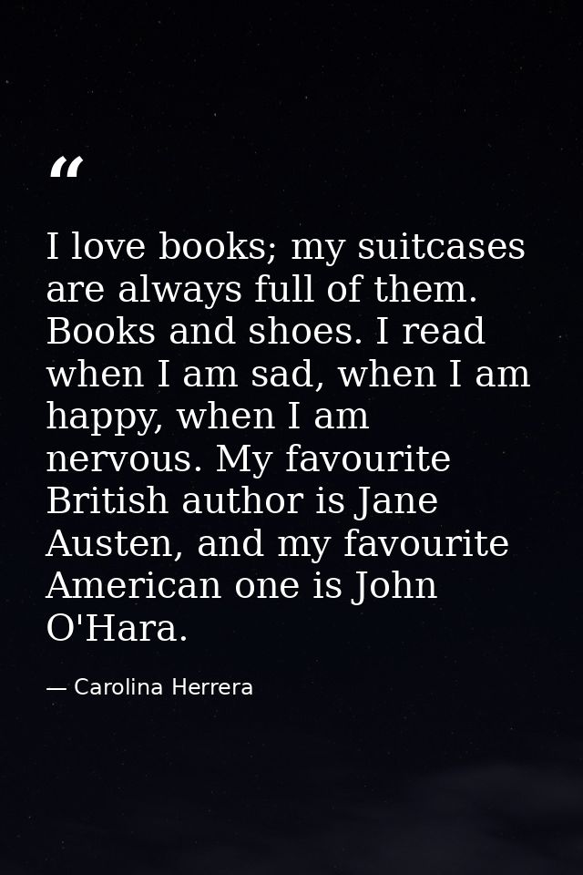 I love books; my suitcases are always full of them. Books and shoes. I read when I am sad, when I am happy, when I am ne — Carolina Herrera