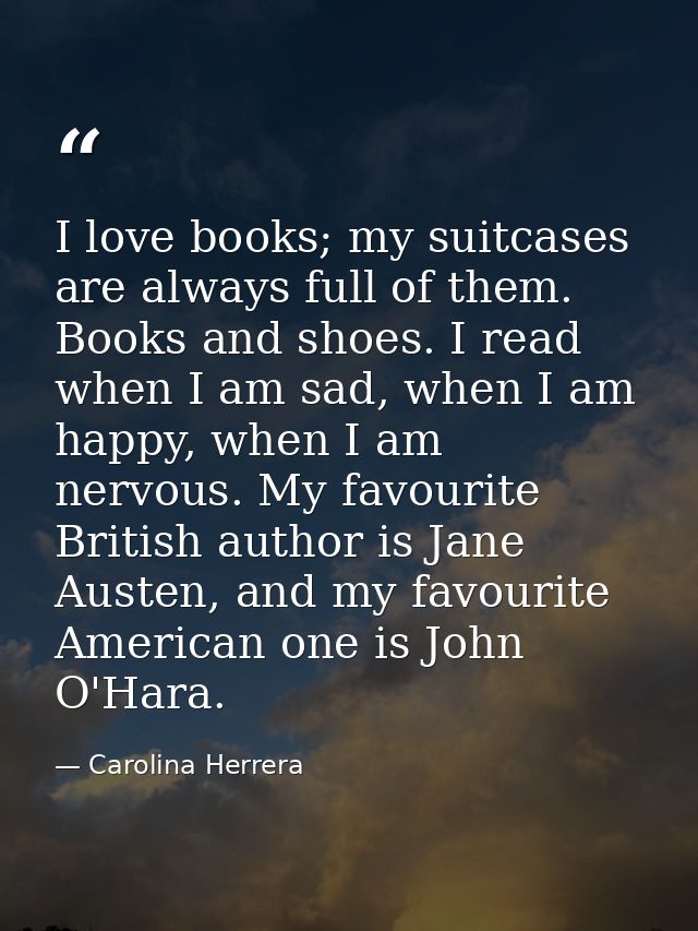 I love books; my suitcases are always full of them. Books and shoes. I read when I am sad, when I am happy, when I am ne — Carolina Herrera