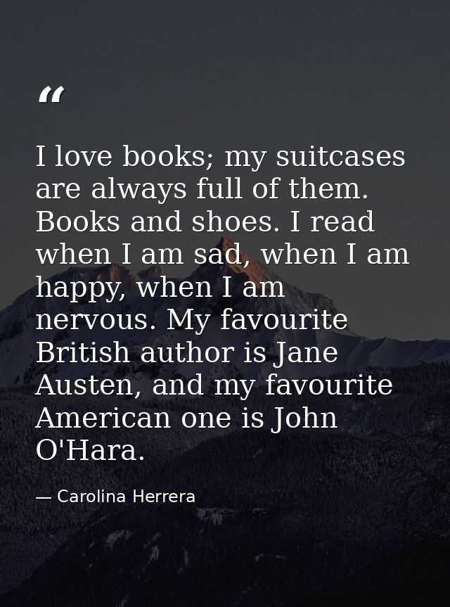 I love books; my suitcases are always full of them. Books and shoes. I read when I am sad, when I am happy, when I am ne — Carolina Herrera