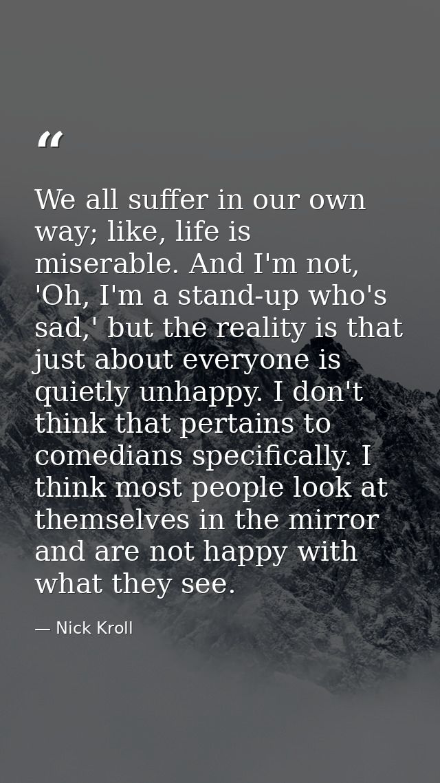 We all suffer in our own way; like, life is miserable. And I'm not, 'Oh, I'm a stand-up who's sad,' but the reality is t — Nick Kroll