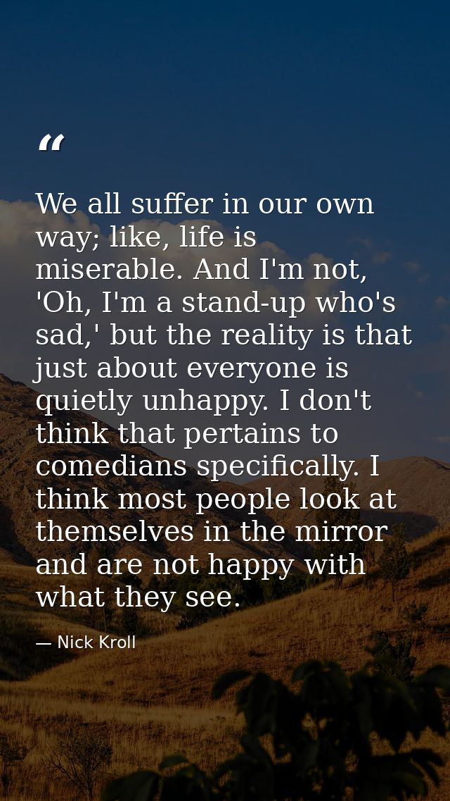 We all suffer in our own way; like, life is miserable. And I'm not, 'Oh, I'm a stand-up who's sad,' but the reality is t — Nick Kroll