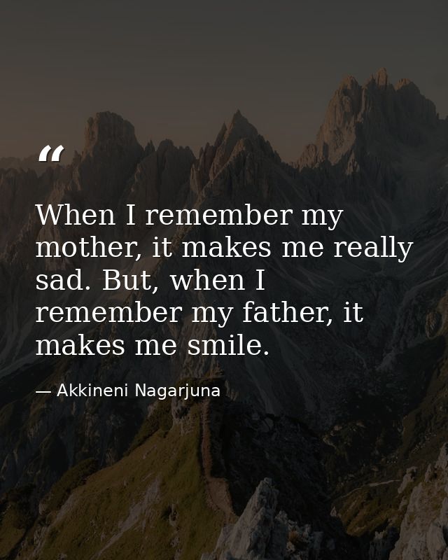 When I remember my mother, it makes me really sad. But, when I remember my father, it makes me smile. — Akkineni Nagarjuna