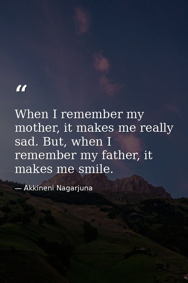 When I remember my mother, it makes me really sad. But, when I remember my father, it makes me smile. — Akkineni Nagarjuna