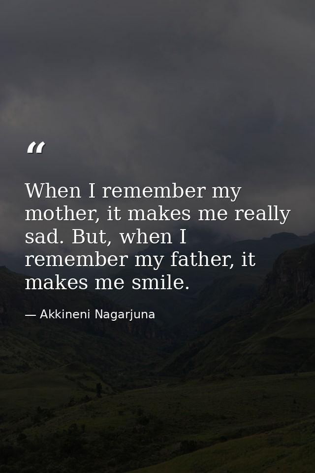 When I remember my mother, it makes me really sad. But, when I remember my father, it makes me smile. — Akkineni Nagarjuna