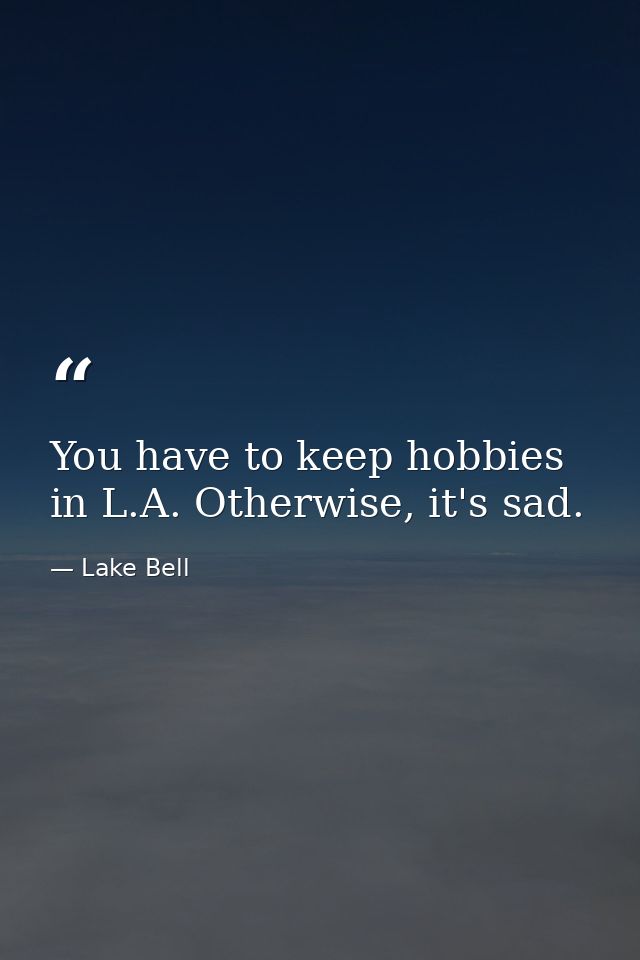 You have to keep hobbies in L.A. Otherwise, it's sad. — Lake Bell