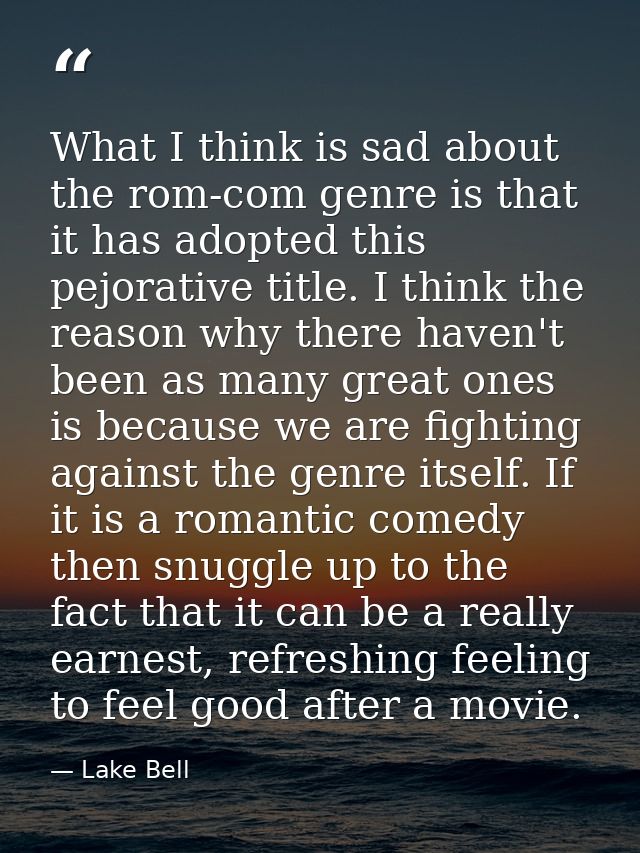 What I think is sad about the rom-com genre is that it has adopted this pejorative title. I think the reason why there h — Lake Bell