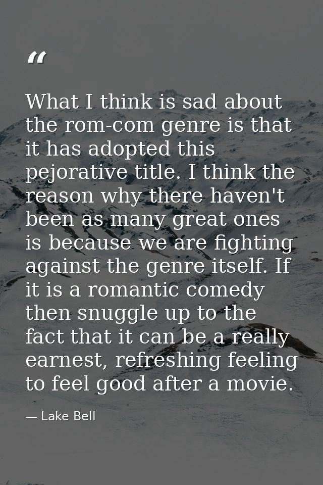 What I think is sad about the rom-com genre is that it has adopted this pejorative title. I think the reason why there h — Lake Bell