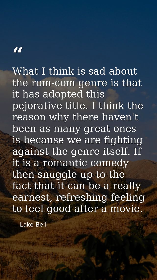 What I think is sad about the rom-com genre is that it has adopted this pejorative title. I think the reason why there h — Lake Bell