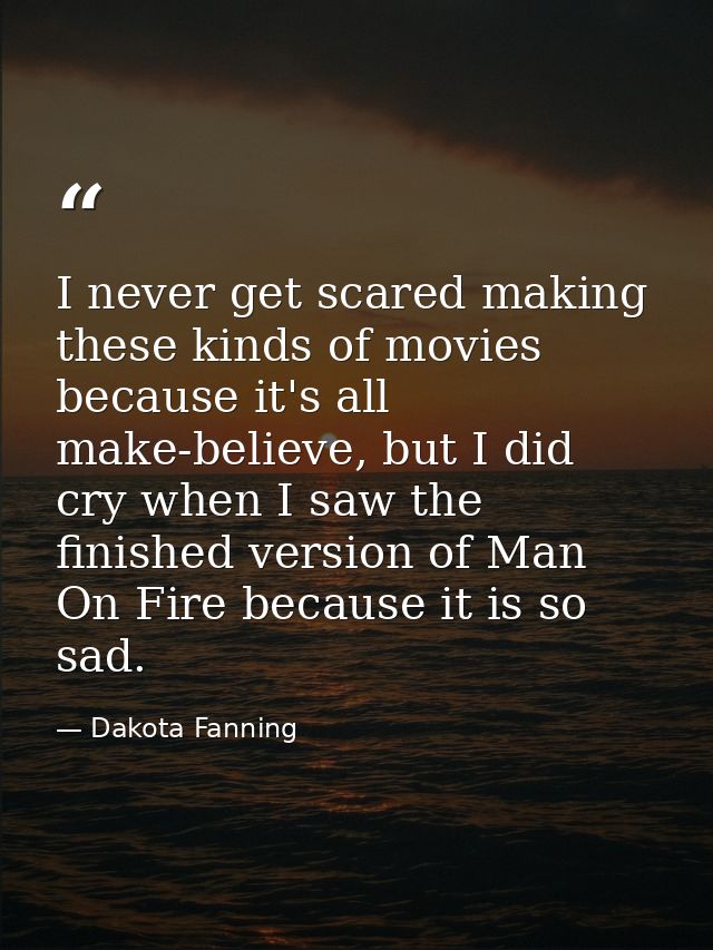 I never get scared making these kinds of movies because it's all make-believe, but I did cry when I saw the finished ver — Dakota Fanning