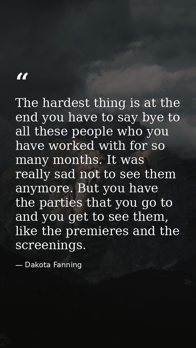 The hardest thing is at the end you have to say bye to all these people who you have worked with for so many months. It  — Dakota Fanning