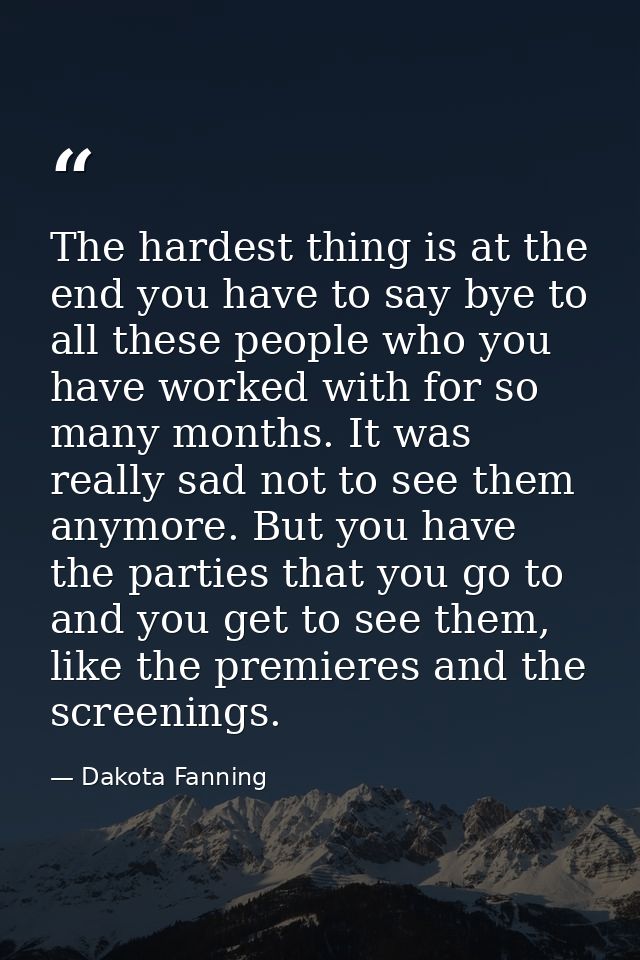 The hardest thing is at the end you have to say bye to all these people who you have worked with for so many months. It  — Dakota Fanning