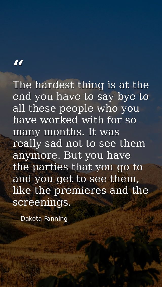 The hardest thing is at the end you have to say bye to all these people who you have worked with for so many months. It  — Dakota Fanning