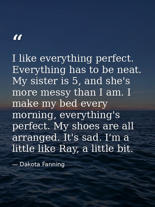I like everything perfect. Everything has to be neat. My sister is 5, and she's more messy than I am. I make my bed ever — Dakota Fanning