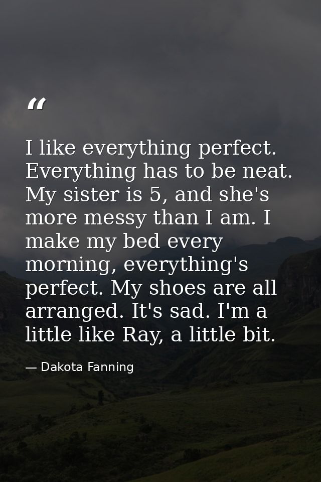 I like everything perfect. Everything has to be neat. My sister is 5, and she's more messy than I am. I make my bed ever — Dakota Fanning