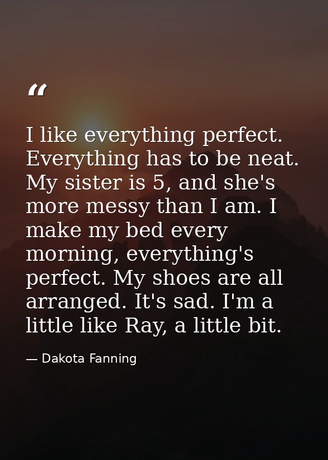 I like everything perfect. Everything has to be neat. My sister is 5, and she's more messy than I am. I make my bed ever — Dakota Fanning