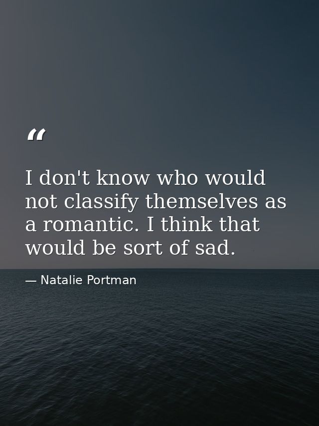 I don't know who would not classify themselves as a romantic. I think that would be sort of sad. — Natalie Portman