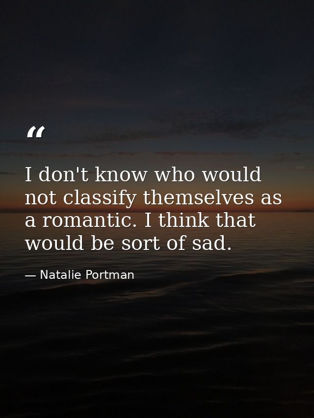 I don't know who would not classify themselves as a romantic. I think that would be sort of sad. — Natalie Portman