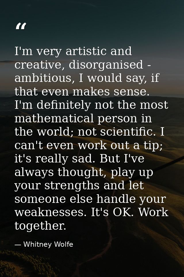 I'm very artistic and creative, disorganised - ambitious, I would say, if that even makes sense. I'm definitely not the  — Whitney Wolfe