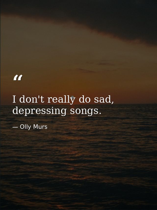 I don't really do sad, depressing songs. — Olly Murs