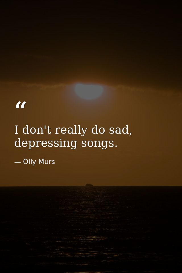 I don't really do sad, depressing songs. — Olly Murs