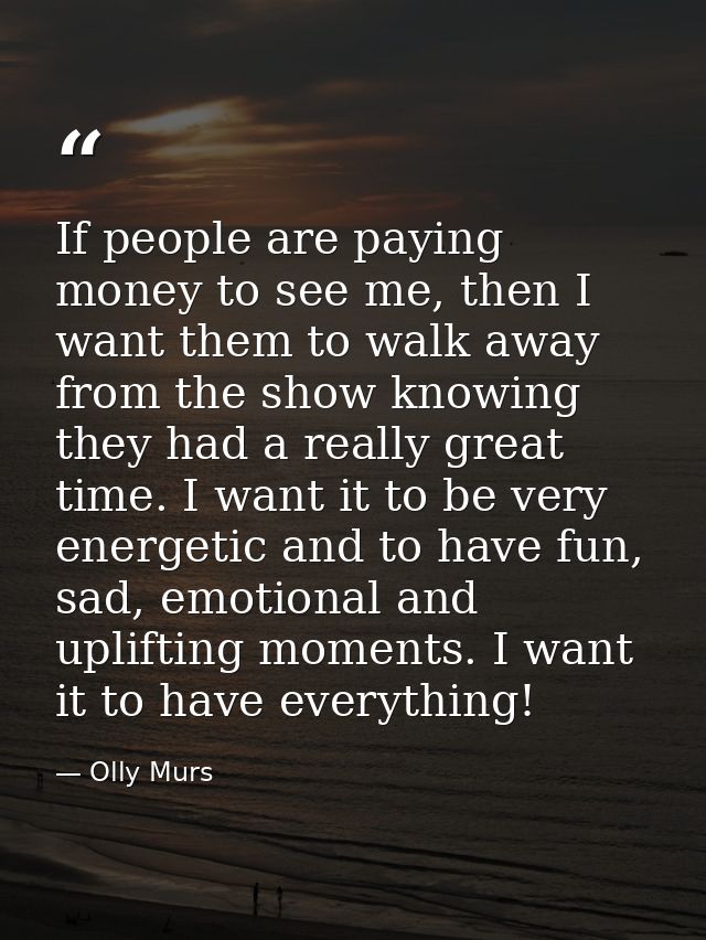 If people are paying money to see me, then I want them to walk away from the show knowing they had a really great time.  — Olly Murs