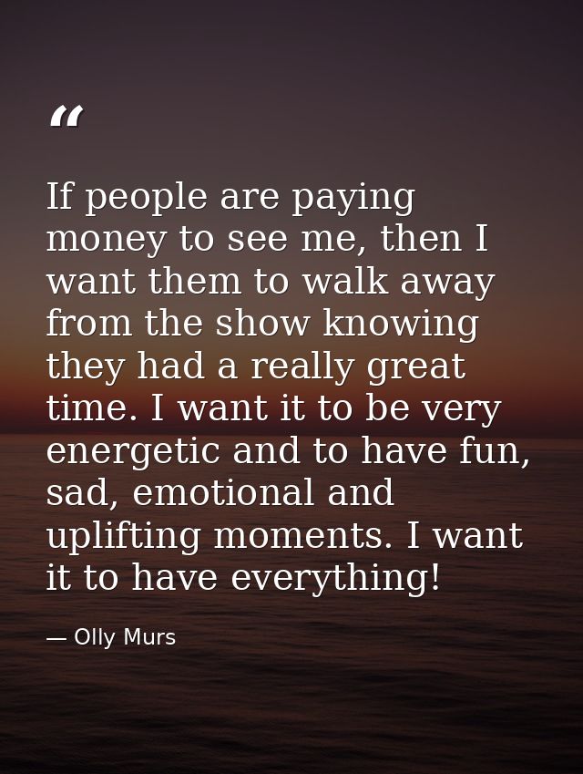 If people are paying money to see me, then I want them to walk away from the show knowing they had a really great time.  — Olly Murs