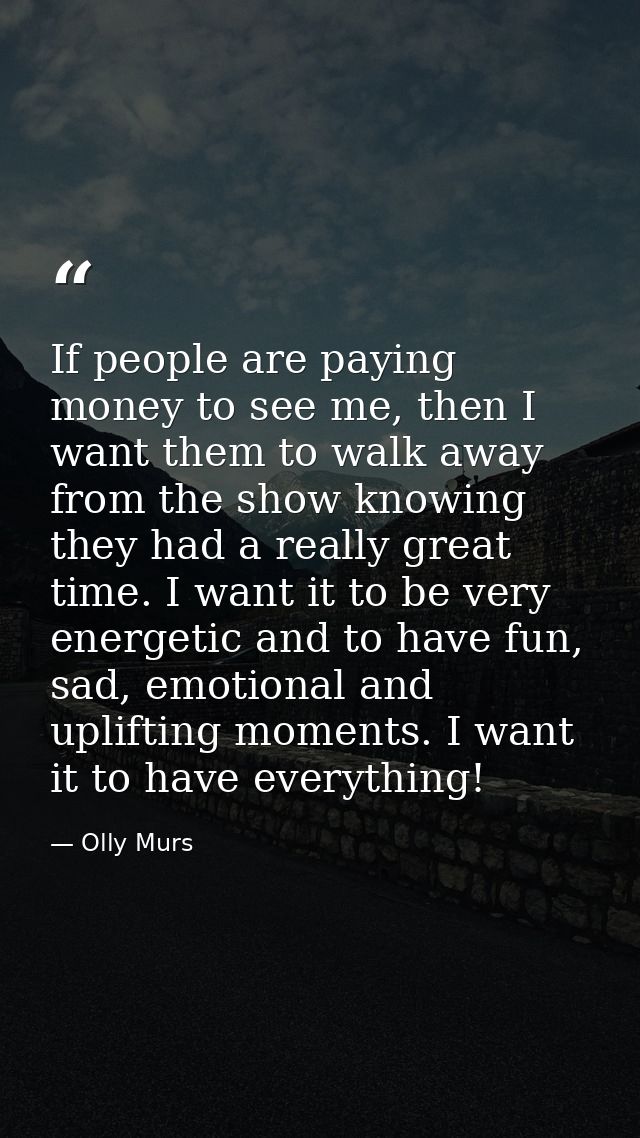 If people are paying money to see me, then I want them to walk away from the show knowing they had a really great time.  — Olly Murs