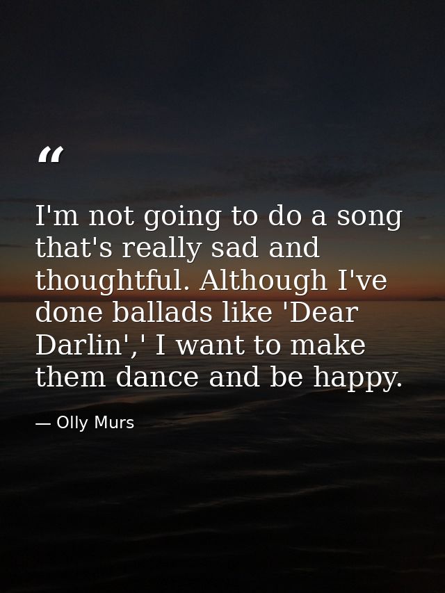 I'm not going to do a song that's really sad and thoughtful. Although I've done ballads like 'Dear Darlin',' I want to m — Olly Murs