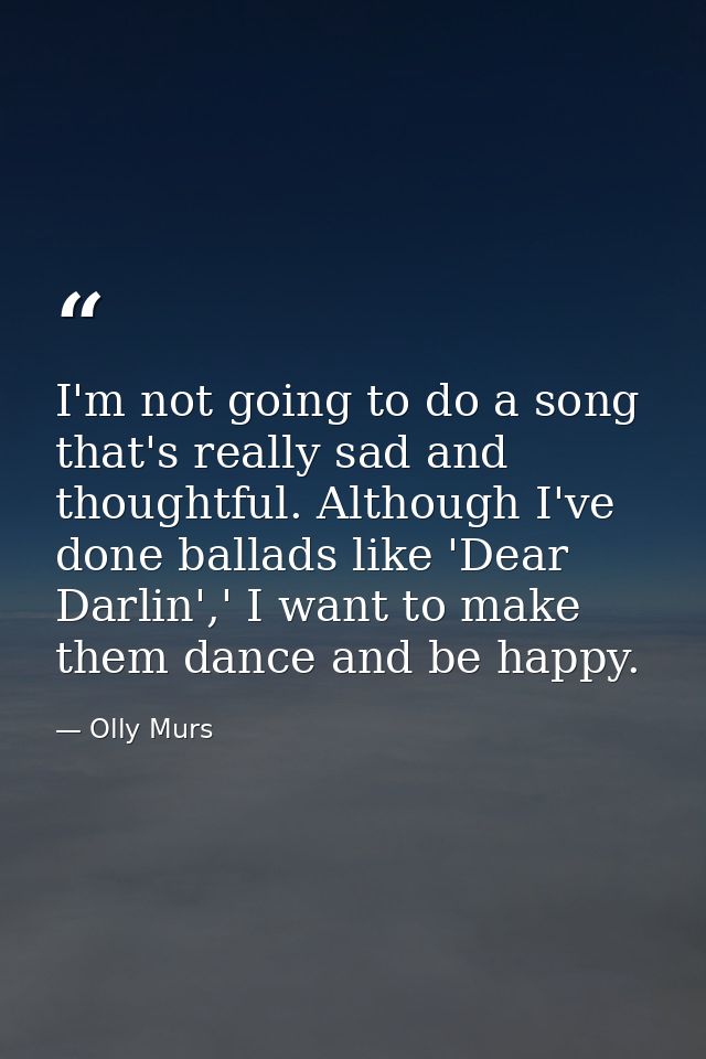 I'm not going to do a song that's really sad and thoughtful. Although I've done ballads like 'Dear Darlin',' I want to m — Olly Murs