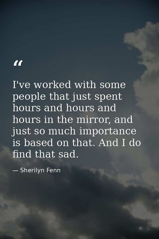 I've worked with some people that just spent hours and hours and hours in the mirror, and just so much importance is bas — Sherilyn Fenn