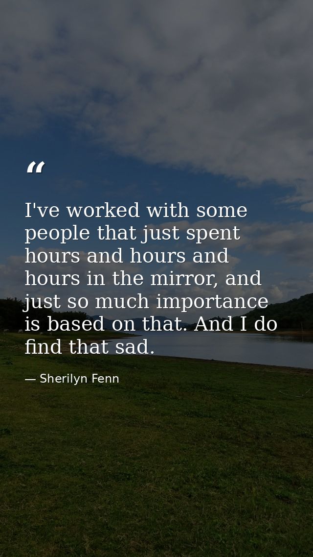 I've worked with some people that just spent hours and hours and hours in the mirror, and just so much importance is bas — Sherilyn Fenn