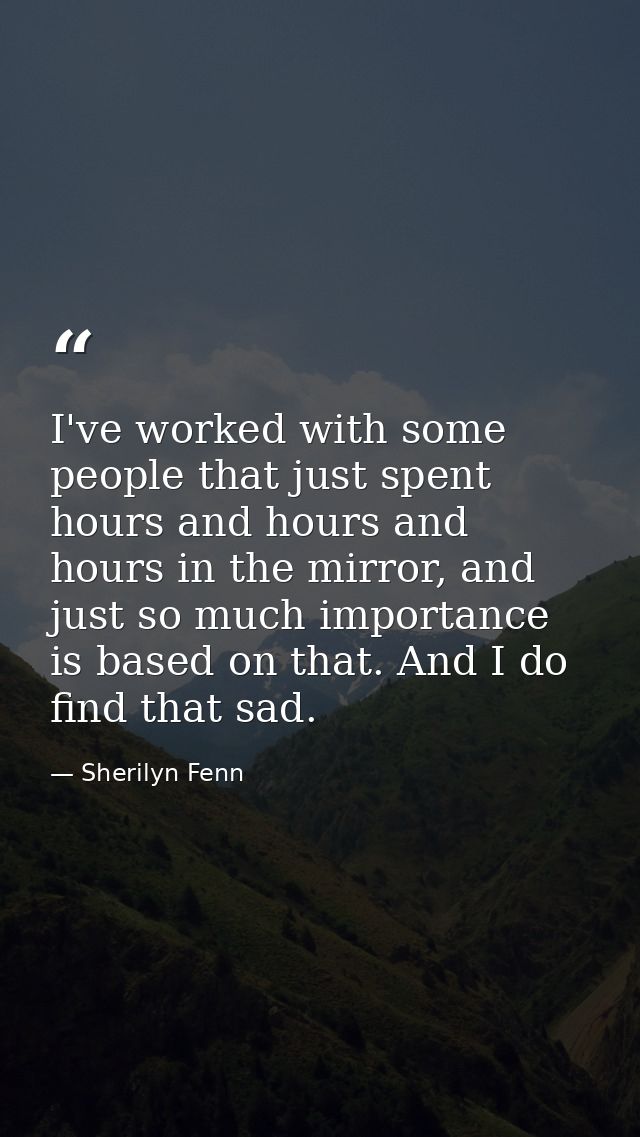 I've worked with some people that just spent hours and hours and hours in the mirror, and just so much importance is bas — Sherilyn Fenn