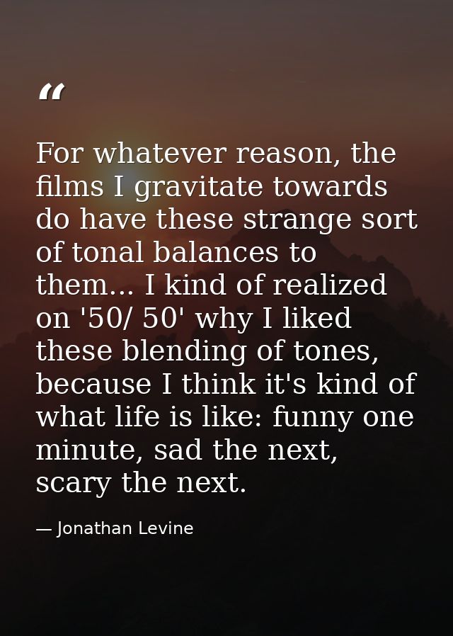 For whatever reason, the films I gravitate towards do have these strange sort of tonal balances to them... I kind of rea — Jonathan Levine