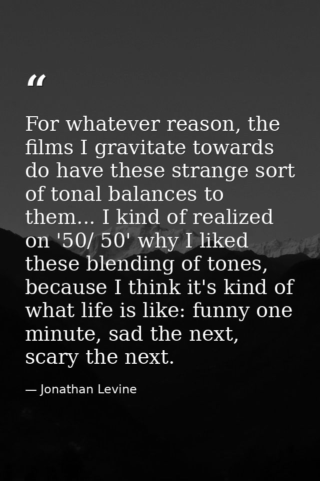 For whatever reason, the films I gravitate towards do have these strange sort of tonal balances to them... I kind of rea — Jonathan Levine
