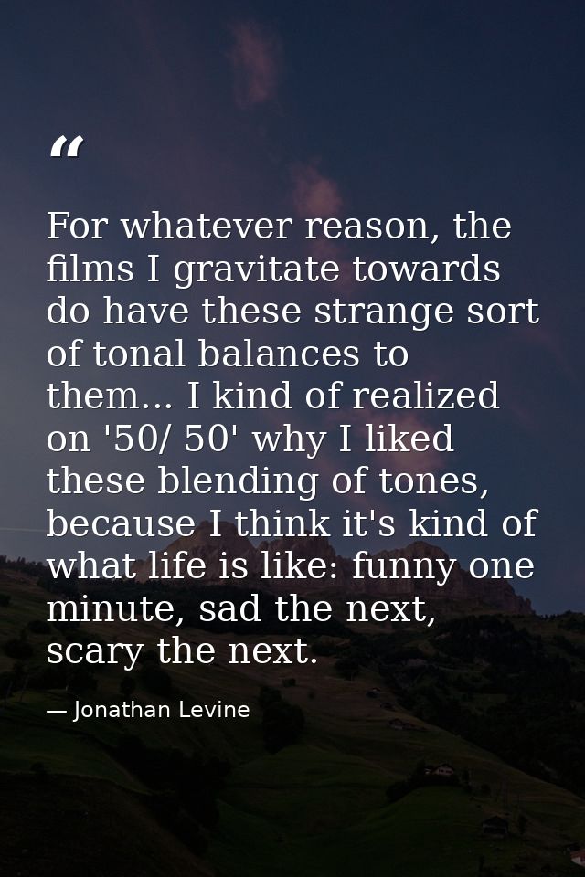 For whatever reason, the films I gravitate towards do have these strange sort of tonal balances to them... I kind of rea — Jonathan Levine