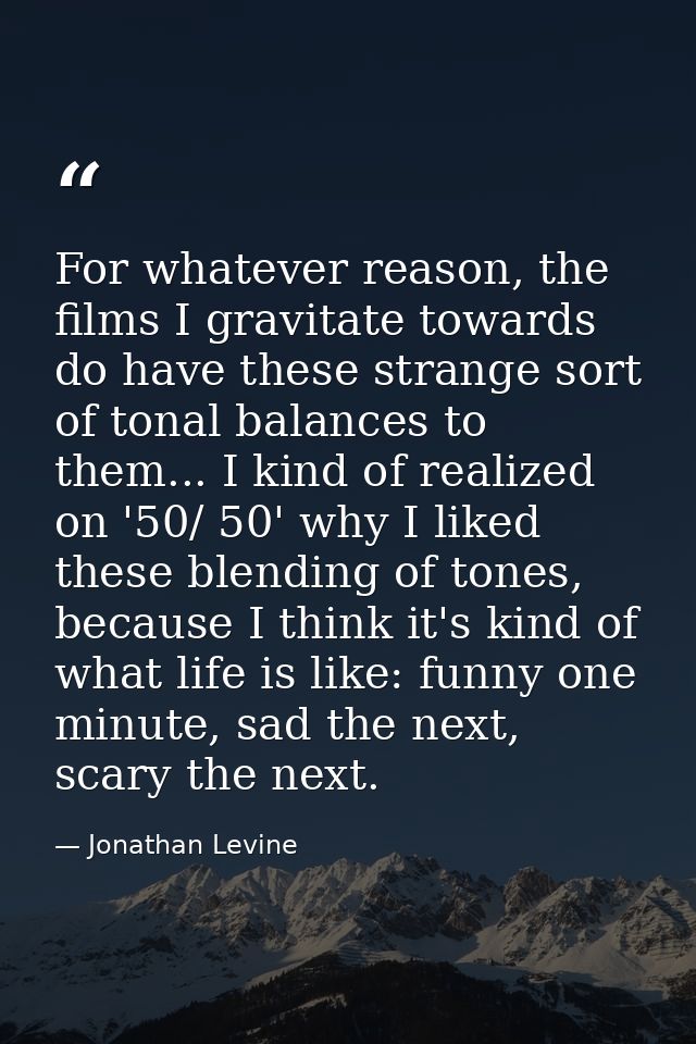 For whatever reason, the films I gravitate towards do have these strange sort of tonal balances to them... I kind of rea — Jonathan Levine