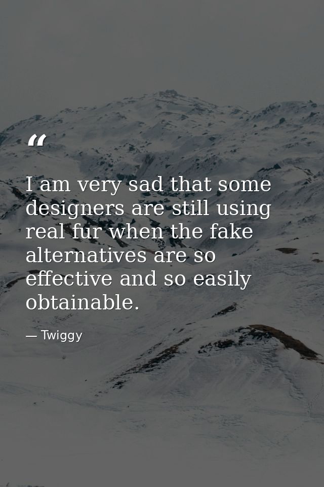 I am very sad that some designers are still using real fur when the fake alternatives are so effective and so easily obt — Twiggy