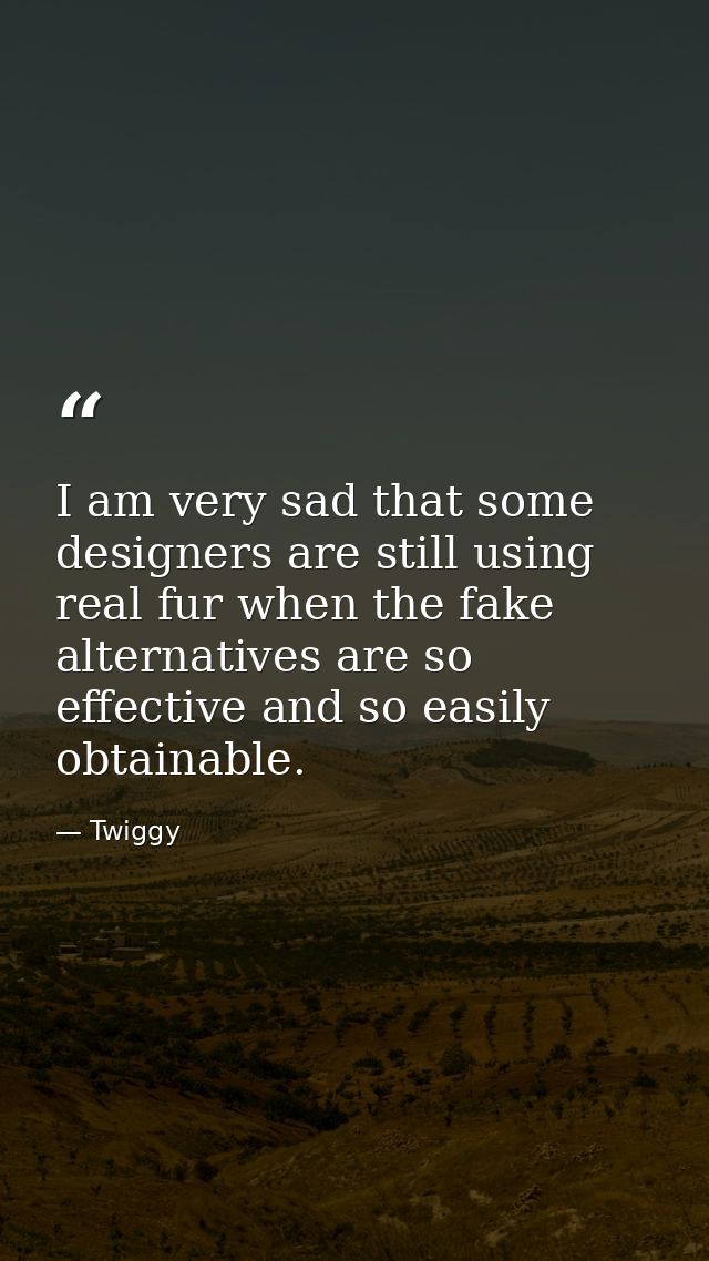 I am very sad that some designers are still using real fur when the fake alternatives are so effective and so easily obt — Twiggy