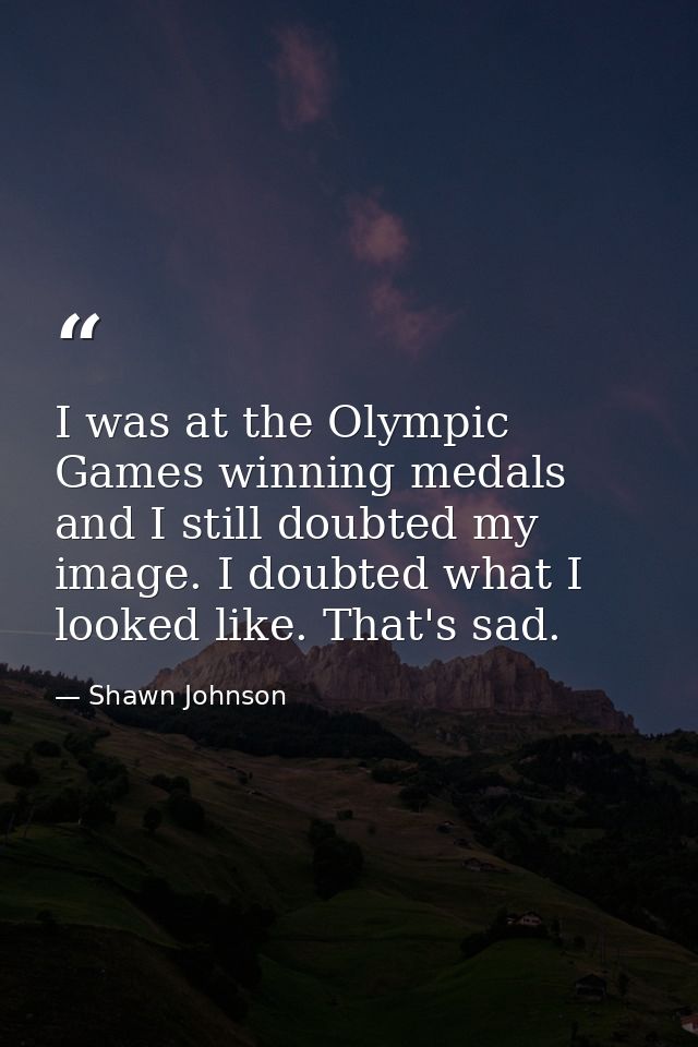 I was at the Olympic Games winning medals and I still doubted my image. I doubted what I looked like. That's sad. — Shawn Johnson
