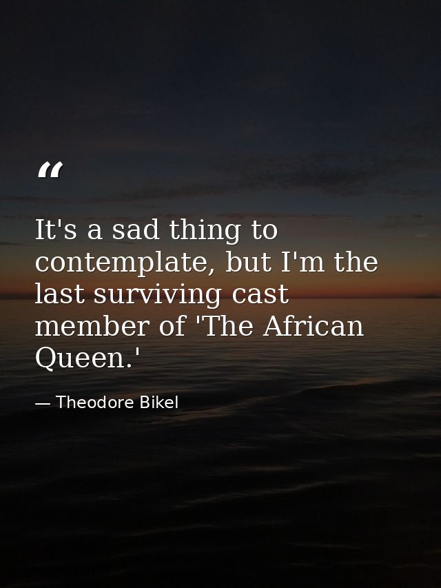 It's a sad thing to contemplate, but I'm the last surviving cast member of 'The African Queen.' — Theodore Bikel