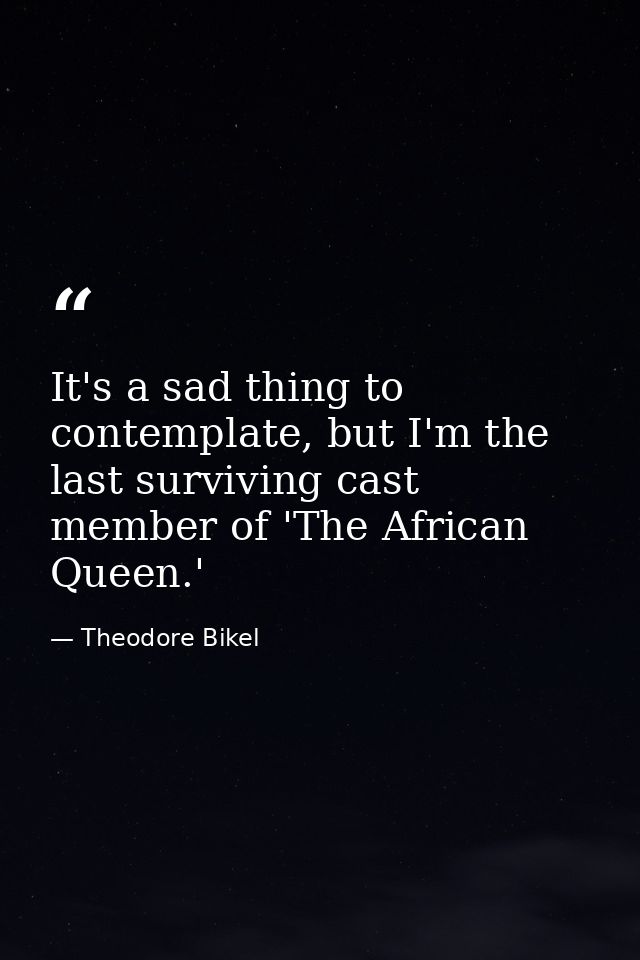 It's a sad thing to contemplate, but I'm the last surviving cast member of 'The African Queen.' — Theodore Bikel
