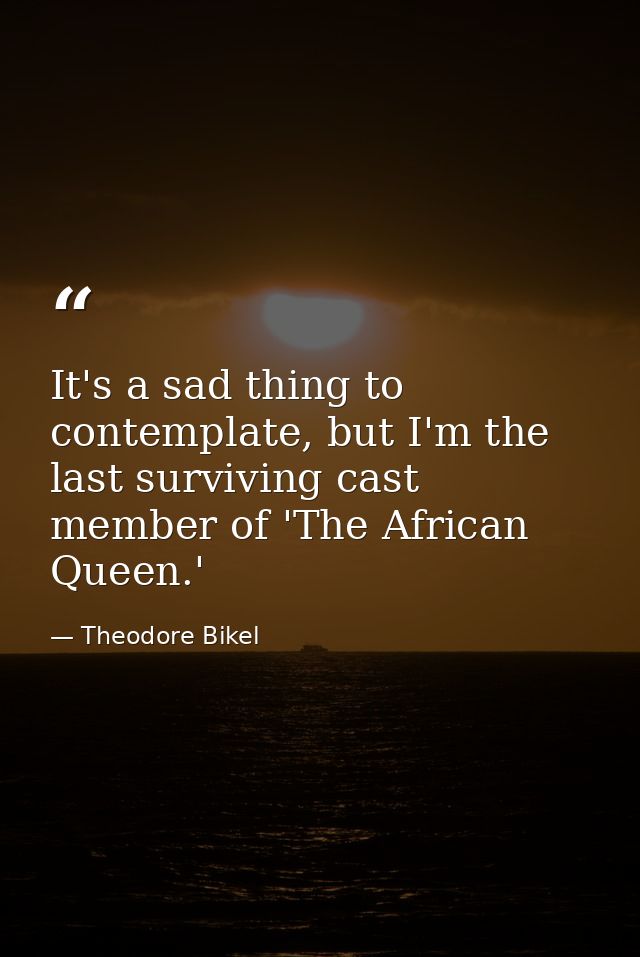 It's a sad thing to contemplate, but I'm the last surviving cast member of 'The African Queen.' — Theodore Bikel