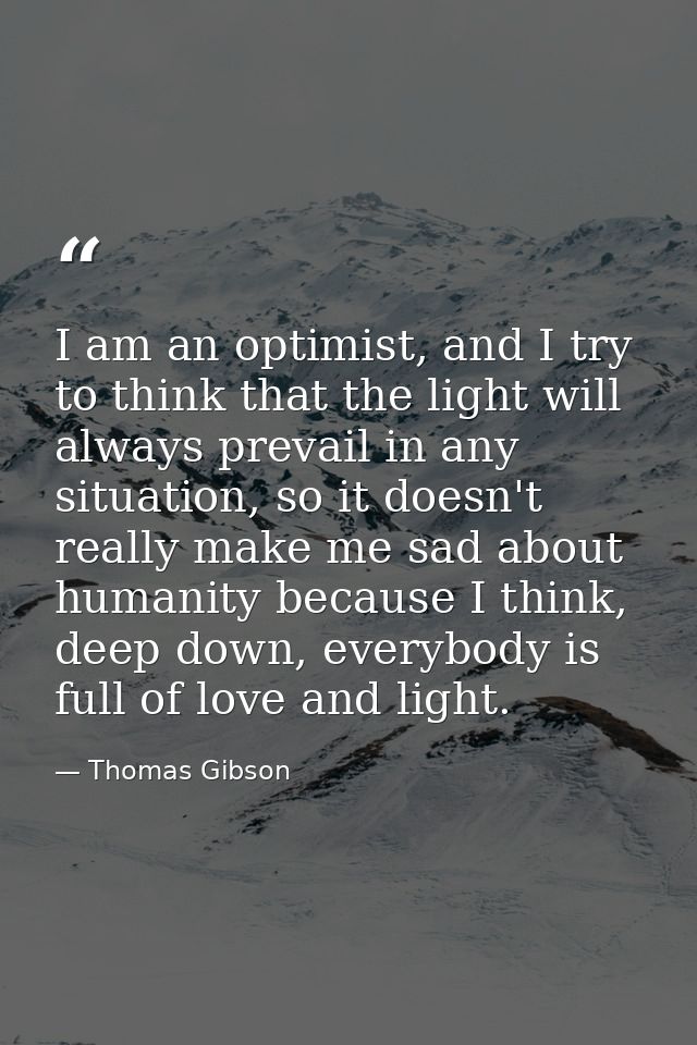 I am an optimist, and I try to think that the light will always prevail in any situation, so it doesn't really make me s — Thomas Gibson