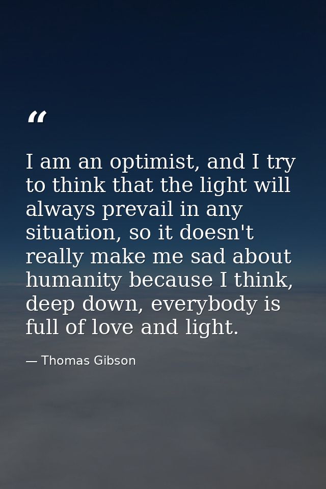 I am an optimist, and I try to think that the light will always prevail in any situation, so it doesn't really make me s — Thomas Gibson