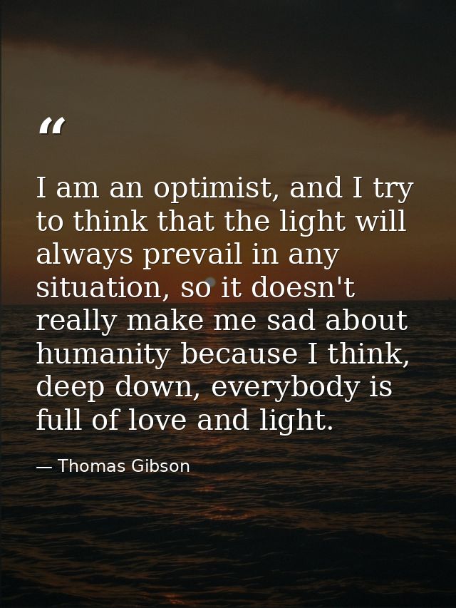 I am an optimist, and I try to think that the light will always prevail in any situation, so it doesn't really make me s — Thomas Gibson