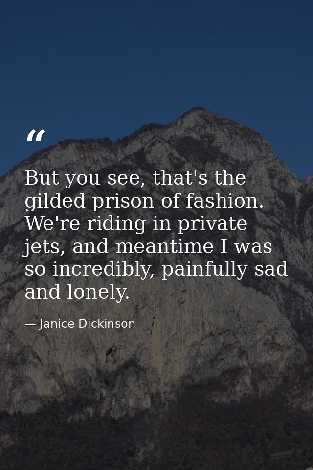 But you see, that's the gilded prison of fashion. We're riding in private jets, and meantime I was so incredibly, painfu — Janice Dickinson